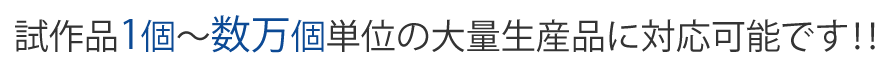 試作品1個～数万個単位の大量生産品に対応可能です！！